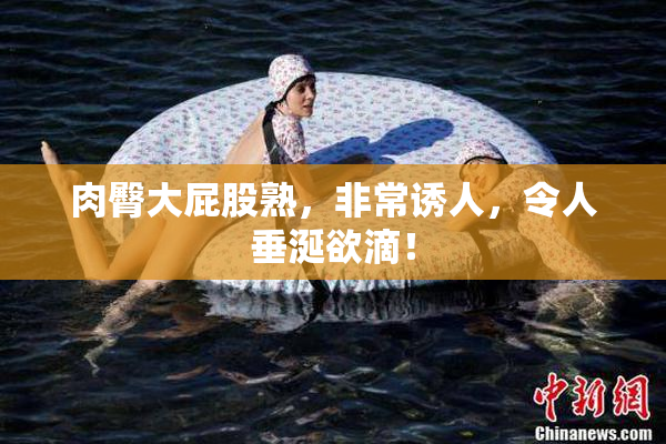 肉臀大屁股熟，非常诱人，令人垂涎欲滴！