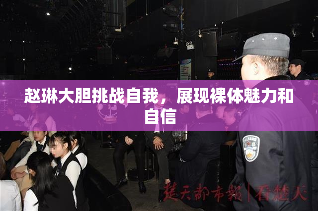 赵琳大胆挑战自我，展现裸体魅力和自信