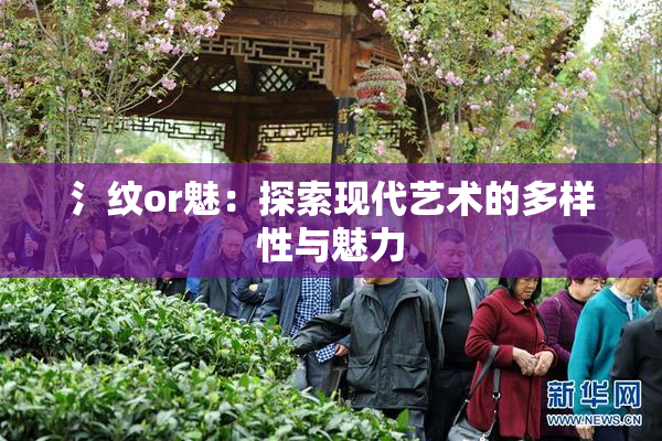 氵纹or魅：探索现代艺术的多样性与魅力