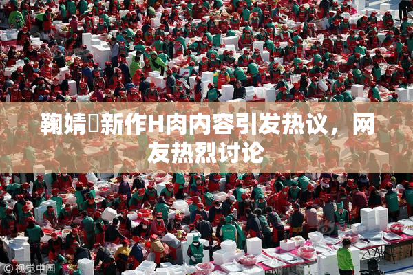 鞠婧祎新作H肉内容引发热议，网友热烈讨论