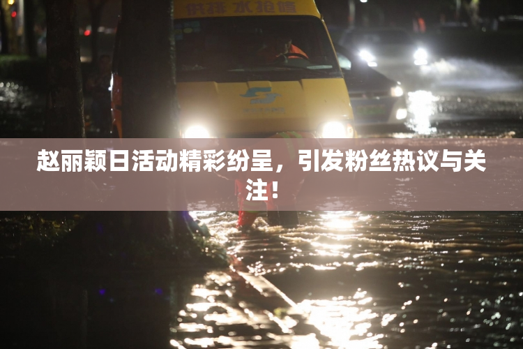 赵丽颖日活动精彩纷呈，引发粉丝热议与关注！