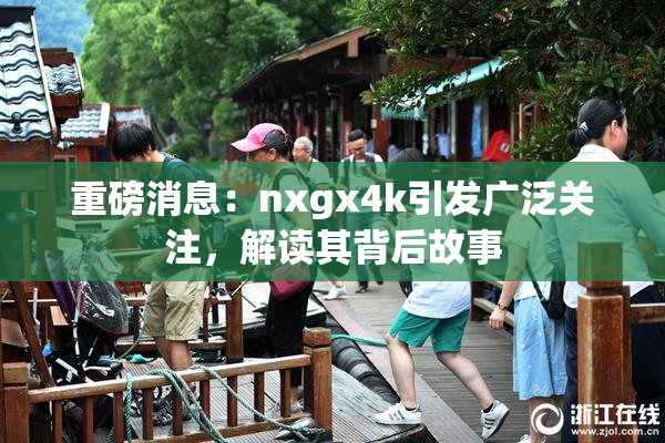 重磅消息：nxgx4k引发广泛关注，解读其背后故事