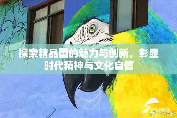 探索精品国的魅力与创新，彰显时代精神与文化自信