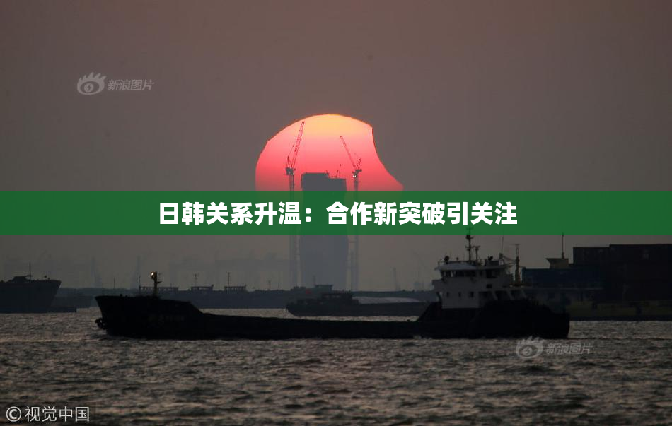 日韩关系升温：合作新突破引关注