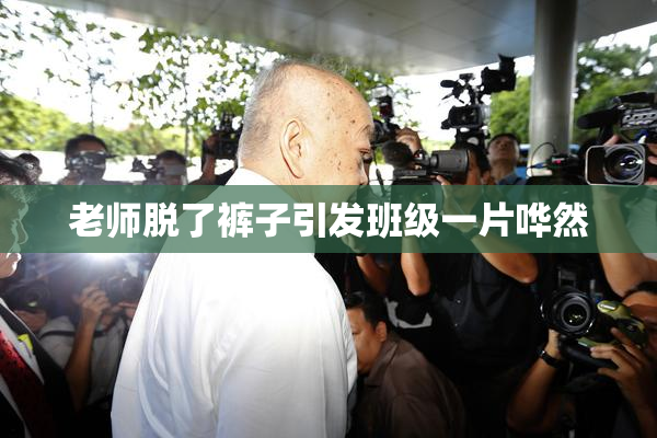 老师脱了裤子引发班级一片哗然
