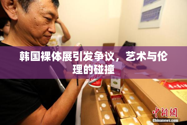 韩国裸体展引发争议，艺术与伦理的碰撞