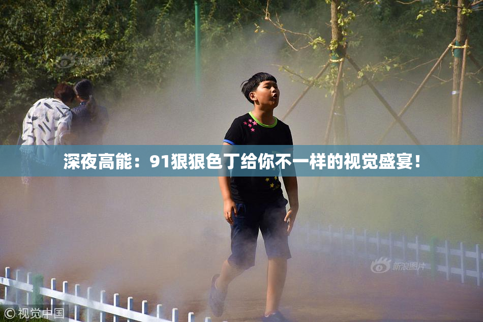 深夜高能：91狠狠色丁给你不一样的视觉盛宴！