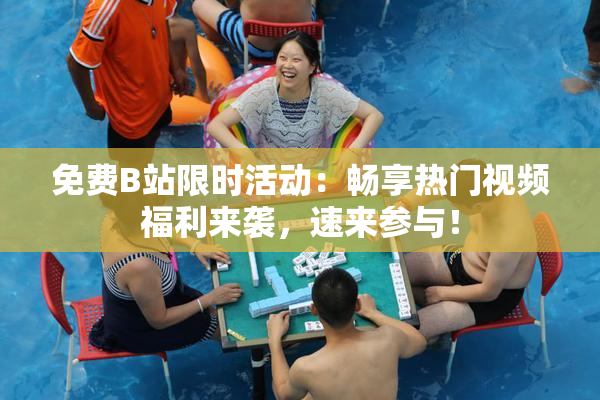 免费B站限时活动：畅享热门视频福利来袭，速来参与！