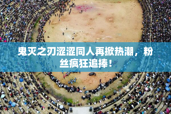鬼灭之刃涩涩同人再掀热潮，粉丝疯狂追捧！