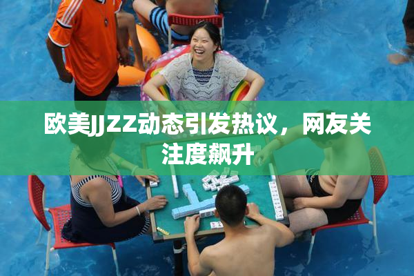 欧美JJZZ动态引发热议，网友关注度飙升