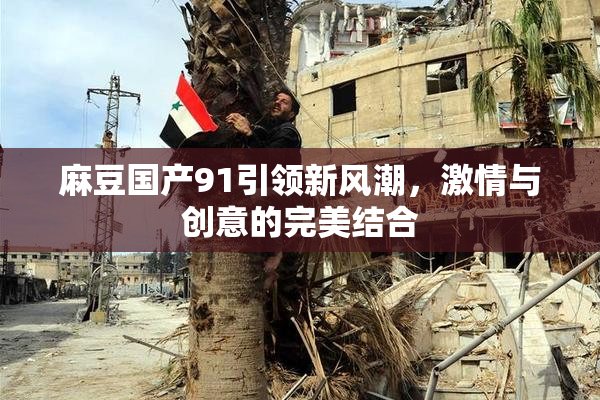 麻豆国产91引领新风潮，激情与创意的完美结合