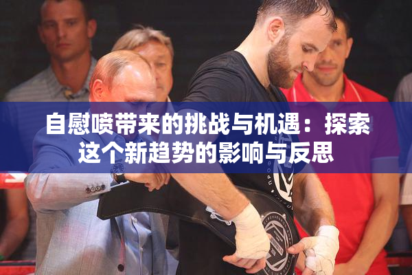 自慰喷带来的挑战与机遇：探索这个新趋势的影响与反思
