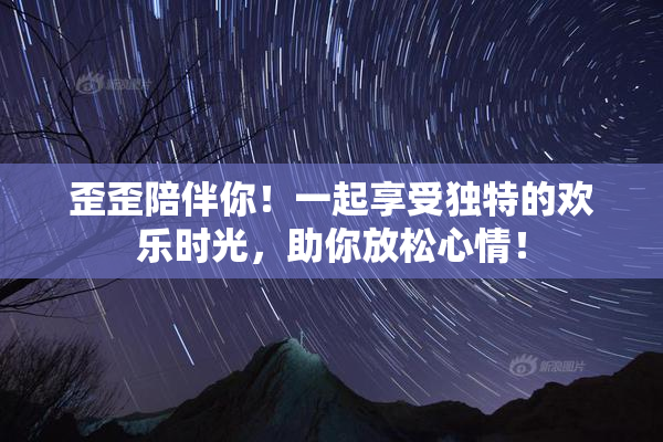 歪歪陪伴你！一起享受独特的欢乐时光，助你放松心情！