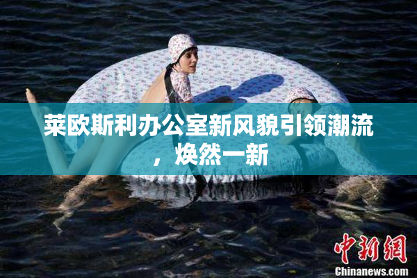 莱欧斯利办公室新风貌引领潮流，焕然一新