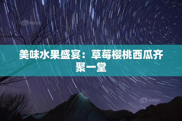 美味水果盛宴：草莓樱桃西瓜齐聚一堂