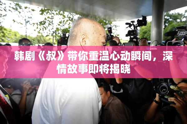 韩剧《叔》带你重温心动瞬间，深情故事即将揭晓