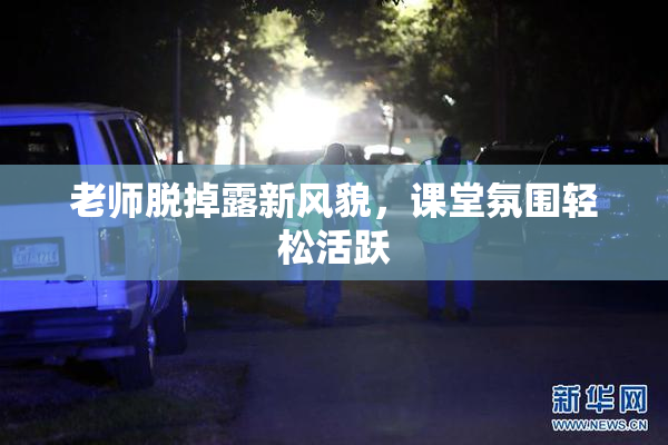 老师脱掉露新风貌，课堂氛围轻松活跃
