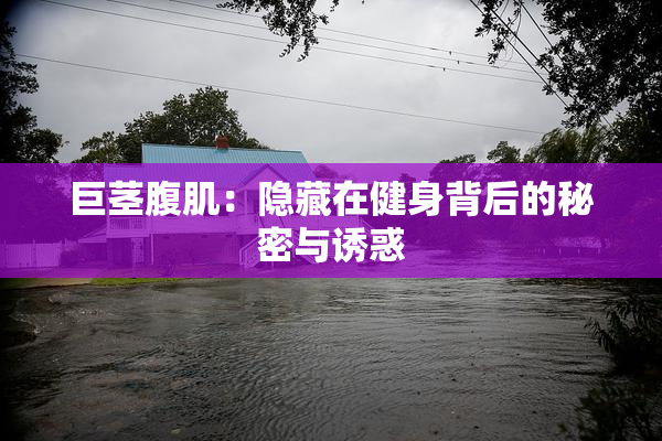巨茎腹肌：隐藏在健身背后的秘密与诱惑