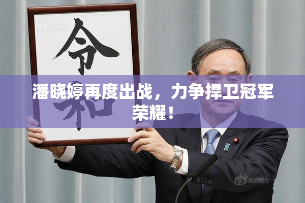 潘晓婷再度出战，力争捍卫冠军荣耀！