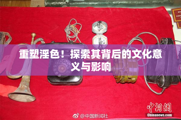 重塑淫色！探索其背后的文化意义与影响