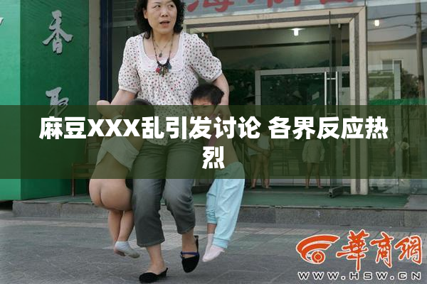 麻豆XXX乱引发讨论 各界反应热烈