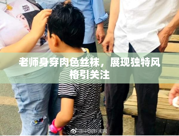 老师身穿肉色丝袜，展现独特风格引关注