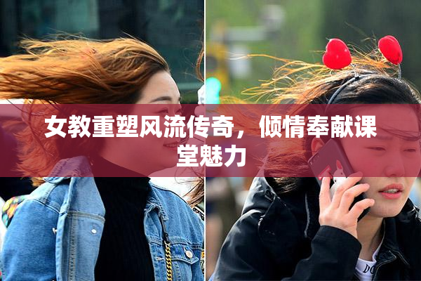 女教重塑风流传奇，倾情奉献课堂魅力