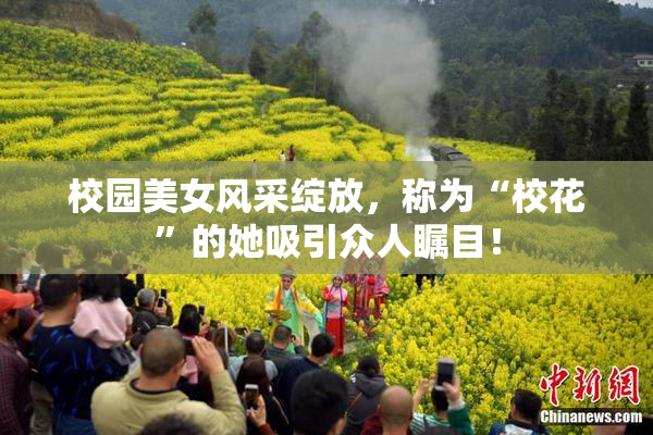 校园美女风采绽放，称为“校花”的她吸引众人瞩目！